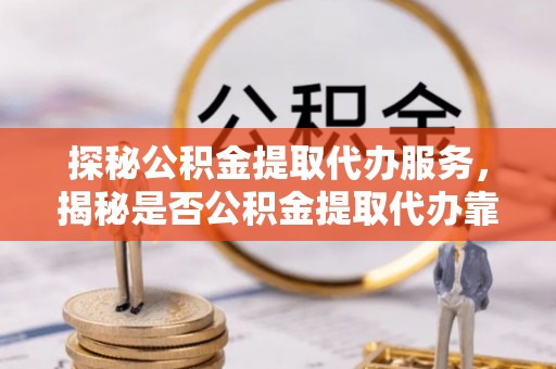 交口探秘公积金提取代办服务，揭秘是否公积金提取代办靠谱吗？