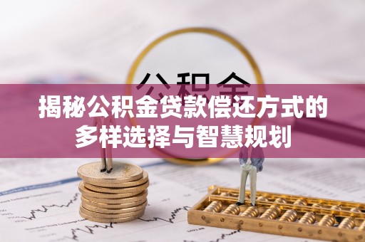 交口揭秘公积金贷款偿还方式的多样选择与智慧规划