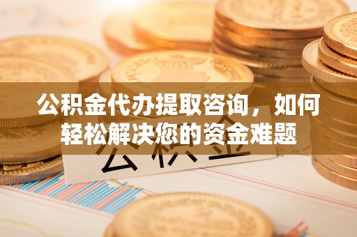 交口公积金代办提取咨询，如何轻松解决您的资金难题