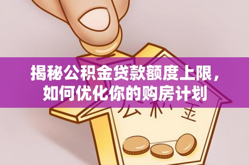交口揭秘公积金贷款额度上限，如何优化你的购房计划