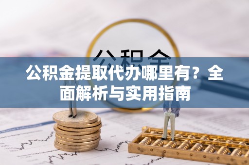 交口公积金提取代办哪里有？全面解析与实用指南