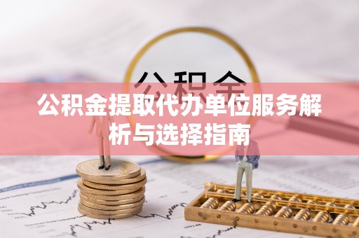 交口公积金提取代办单位服务解析与选择指南