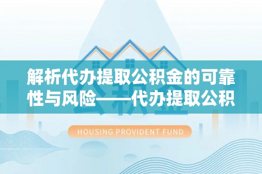 交口解析代办提取公积金的可靠性与风险——代办提取公积金靠谱吗