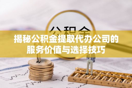 交口揭秘公积金提取代办公司的服务价值与选择技巧