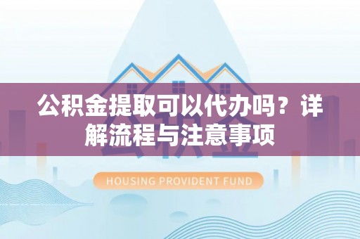 交口公积金提取可以代办吗？详解流程与注意事项
