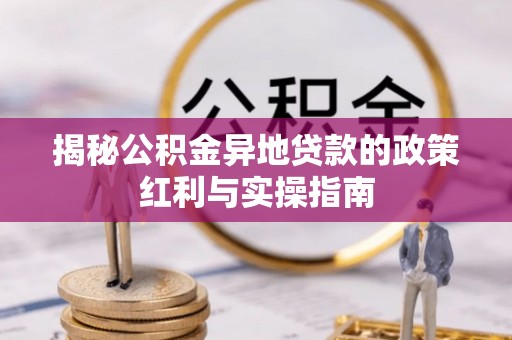 交口揭秘公积金异地贷款的政策红利与实操指南