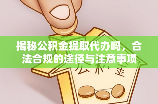交口揭秘公积金提取代办吗，合法合规的途径与注意事项