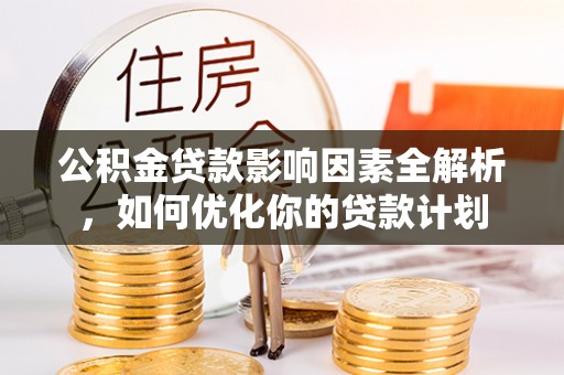 交口公积金贷款影响因素全解析，如何优化你的贷款计划