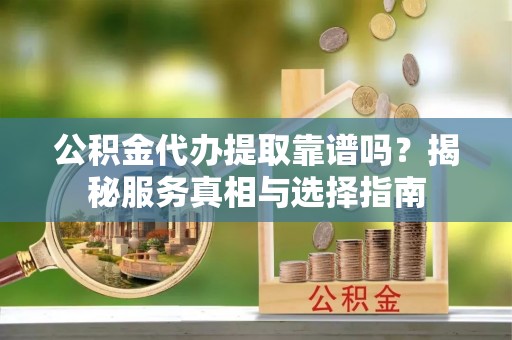 交口公积金代办提取靠谱吗？揭秘服务真相与选择指南