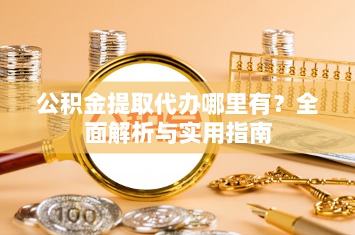 交口公积金提取代办哪里有？全面解析与实用指南