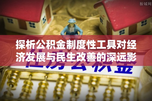 交口探析公积金制度性工具对经济发展与民生改善的深远影响