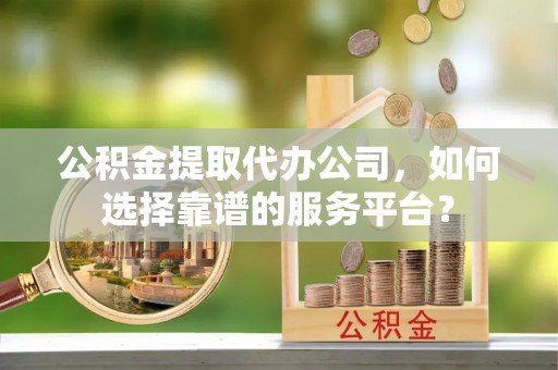 交口公积金提取代办公司，如何选择靠谱的服务平台？