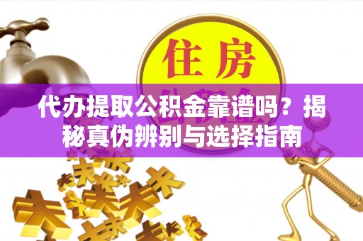 交口代办提取公积金靠谱吗？揭秘真伪辨别与选择指南