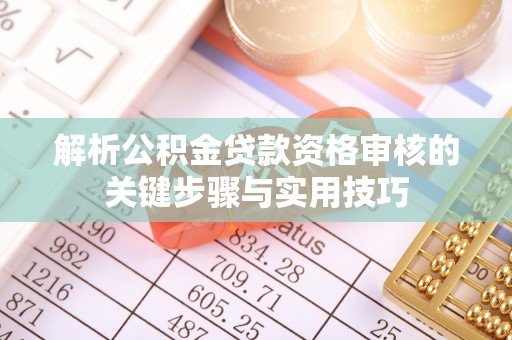 交口解析公积金贷款资格审核的关键步骤与实用技巧
