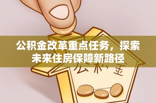 交口公积金改革重点任务，探索未来住房保障新路径