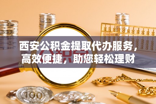 交口西安公积金提取代办服务，高效便捷，助您轻松理财