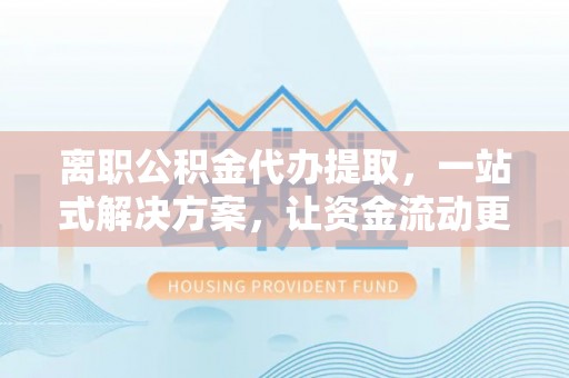 交口离职公积金代办提取，一站式解决方案，让资金流动更便捷
