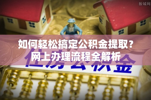 交口如何轻松搞定公积金提取？网上办理流程全解析