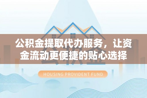 交口公积金提取代办服务，让资金流动更便捷的贴心选择