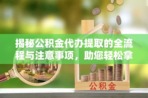 交口揭秘公积金代办提取的全流程与注意事项，助您轻松拿回属于自己的钱
