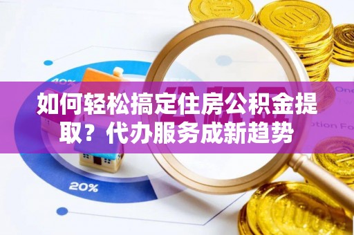 交口如何轻松搞定住房公积金提取？代办服务成新趋势