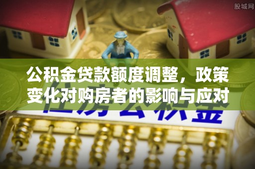 交口公积金贷款额度调整，政策变化对购房者的影响与应对策略