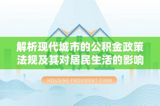 交口解析现代城市的公积金政策法规及其对居民生活的影响
