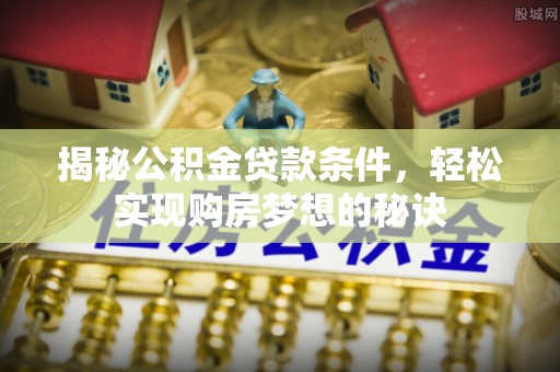 交口揭秘公积金贷款条件，轻松实现购房梦想的秘诀