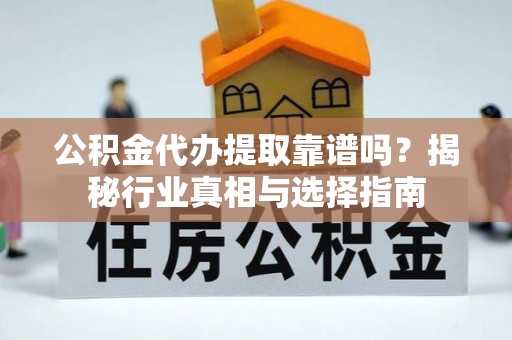 交口公积金代办提取靠谱吗？揭秘行业真相与选择指南