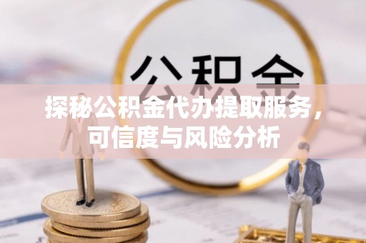 交口探秘公积金代办提取服务，可信度与风险分析