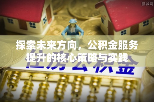 交口探索未来方向，公积金服务提升的核心策略与实践