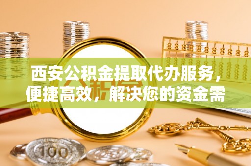 交口西安公积金提取代办服务，便捷高效，解决您的资金需求