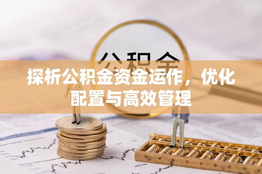 交口探析公积金资金运作，优化配置与高效管理