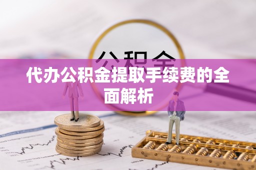 交口代办公积金提取手续费的全面解析