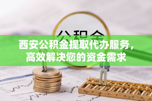 交口西安公积金提取代办服务，高效解决您的资金需求
