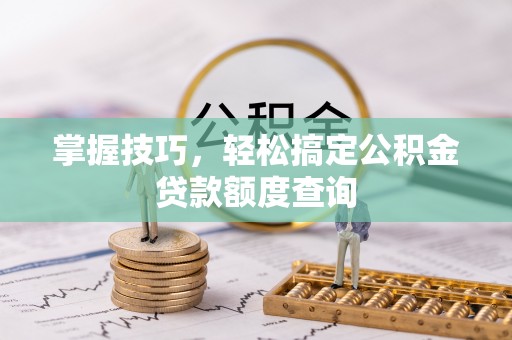 交口掌握技巧，轻松搞定公积金贷款额度查询