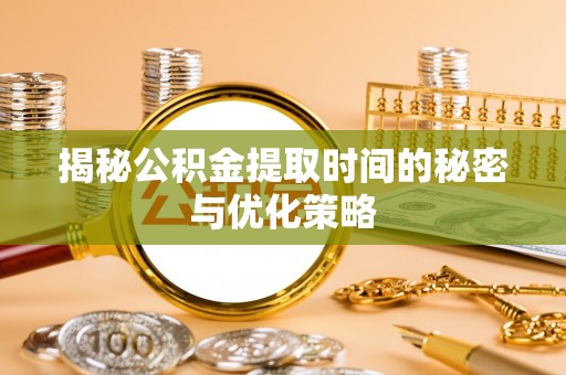 交口揭秘公积金提取时间的秘密与优化策略