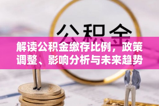 交口解读公积金缴存比例，政策调整、影响分析与未来趋势