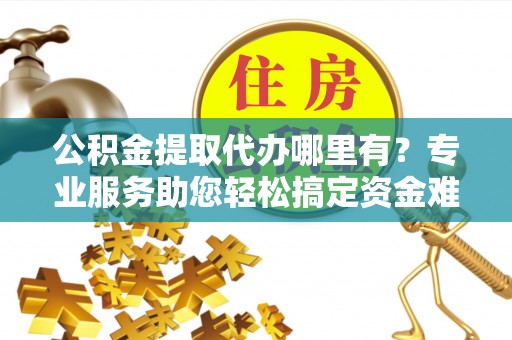 交口公积金提取代办哪里有？专业服务助您轻松搞定资金难题