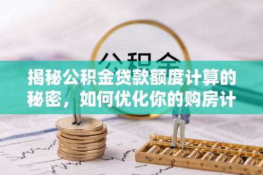 交口揭秘公积金贷款额度计算的秘密，如何优化你的购房计划？