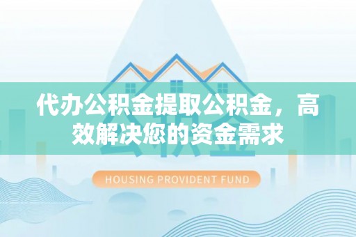 交口代办公积金提取公积金，高效解决您的资金需求