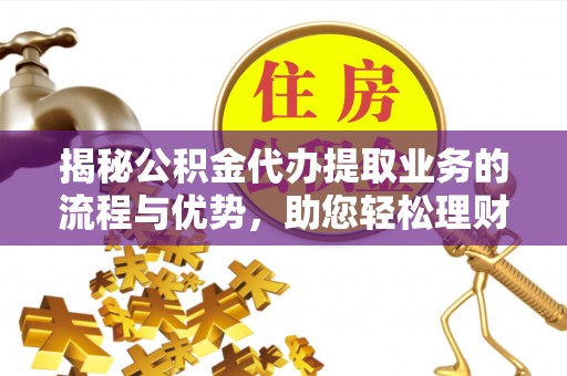 交口揭秘公积金代办提取业务的流程与优势，助您轻松理财