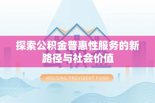 交口探索公积金普惠性服务的新路径与社会价值