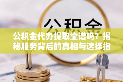 交口公积金代办提取靠谱吗？揭秘服务背后的真相与选择指南