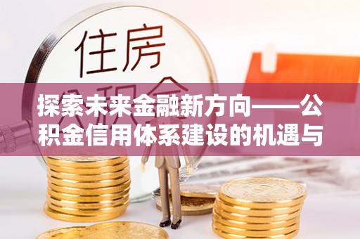 交口探索未来金融新方向——公积金信用体系建设的机遇与挑战