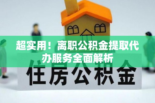 交口超实用！离职公积金提取代办服务全面解析