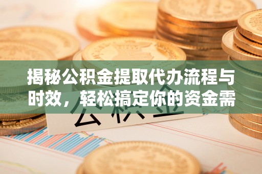 交口揭秘公积金提取代办流程与时效，轻松搞定你的资金需求