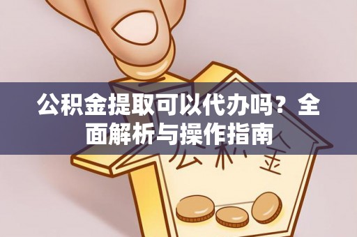 交口公积金提取可以代办吗？全面解析与操作指南