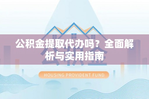 交口公积金提取代办吗？全面解析与实用指南