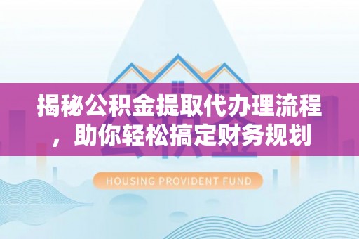 交口揭秘公积金提取代办理流程，助你轻松搞定财务规划